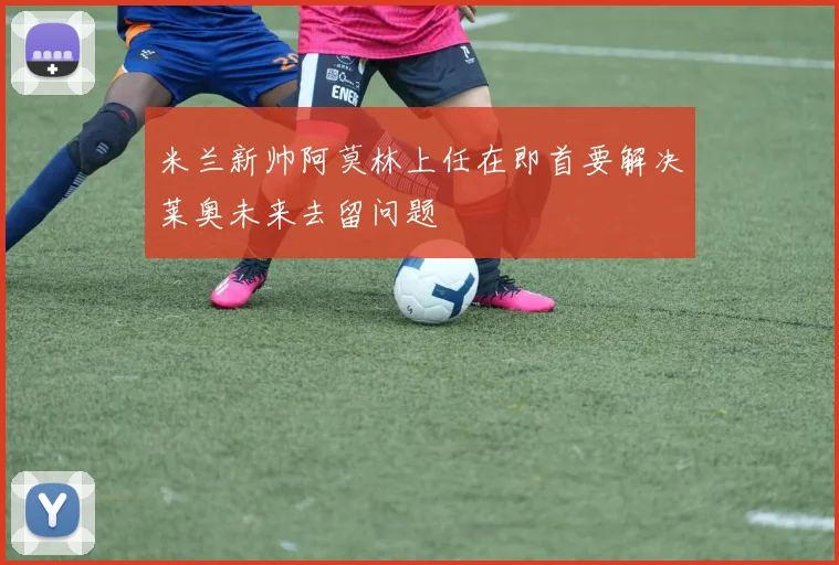 米兰新帅阿莫林上任在即首要解决莱奥未来去留问题