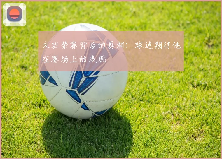 文班禁赛背后的真相：球迷期待他在赛场上的表现