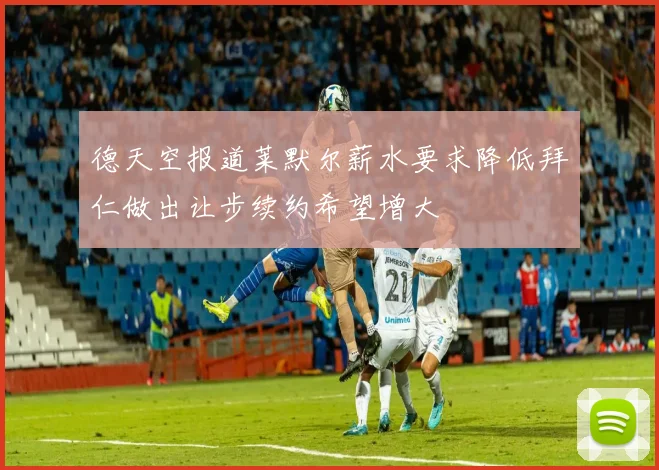 德天空报道莱默尔薪水要求降低拜仁做出让步续约希望增大