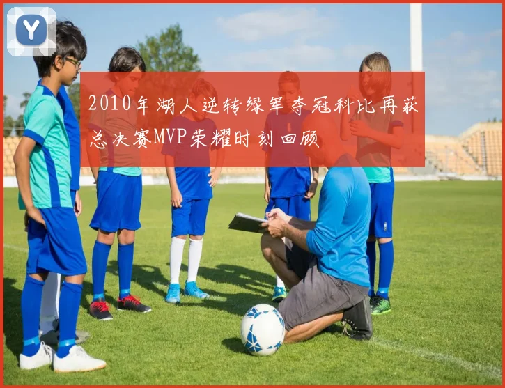 2010年湖人逆转绿军夺冠科比再获总决赛MVP荣耀时刻回顾