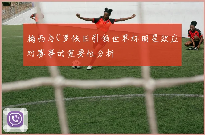 梅西与C罗依旧引领世界杯明星效应对赛事的重要性分析