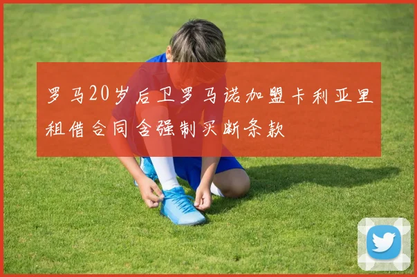 罗马20岁后卫罗马诺加盟卡利亚里租借合同含强制买断条款