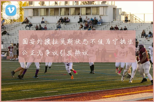 国安外援拉莫斯状态不佳马宁执法公正无争议引发热议