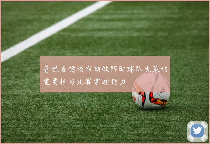 普理查德谈布朗缺阵时球队决策的重要性与比赛掌控能力