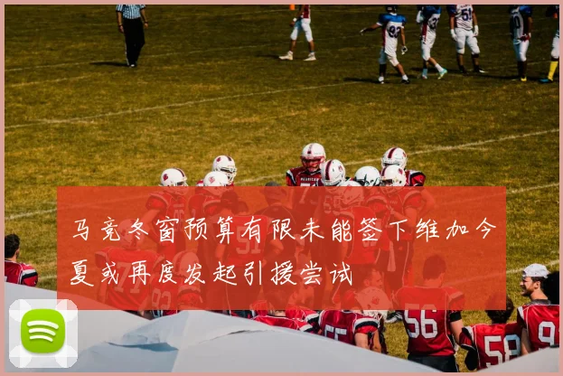 马竞冬窗预算有限未能签下维加今夏或再度发起引援尝试