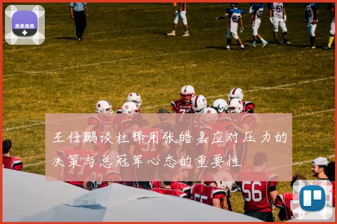 王仕鹏谈杜锋用张皓嘉应对压力的决策与总冠军心态的重要性