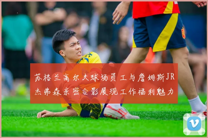 苏格兰高尔夫球场员工与詹姆斯JR杰弗森亲密合影展现工作福利魅力
