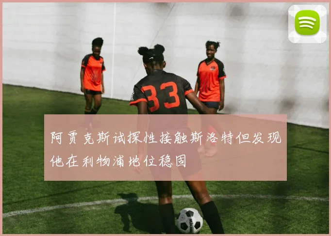 阿贾克斯试探性接触斯洛特但发现他在利物浦地位稳固