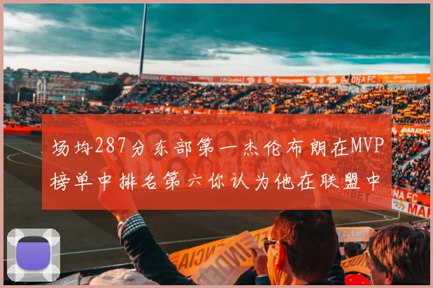 场均287分东部第一杰伦布朗在MVP榜单中排名第六你认为他在联盟中应排第几