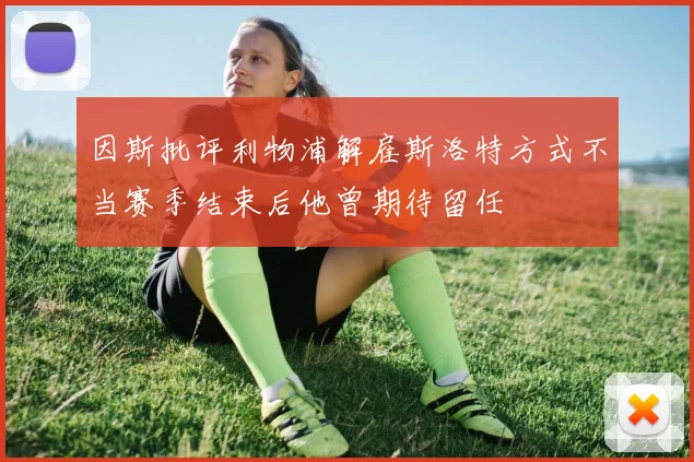因斯批评利物浦解雇斯洛特方式不当赛季结束后他曾期待留任