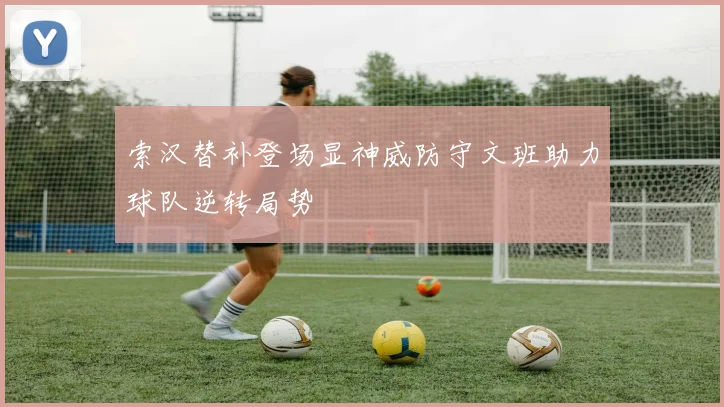 索汉替补登场显神威防守文班助力球队逆转局势