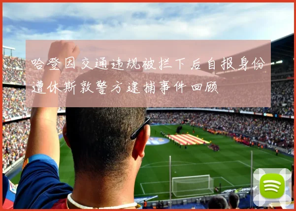 哈登因交通违规被拦下后自报身份遭休斯敦警方逮捕事件回顾