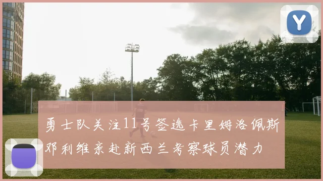 勇士队关注11号签选卡里姆洛佩斯邓利维亲赴新西兰考察球员潜力