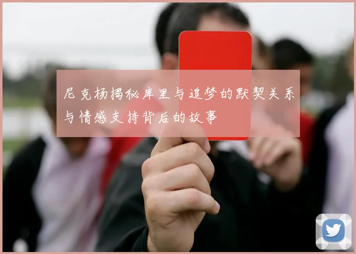 尼克杨揭秘库里与追梦的默契关系与情感支持背后的故事