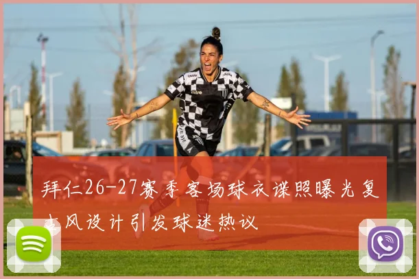 拜仁26-27赛季客场球衣谍照曝光复古风设计引发球迷热议