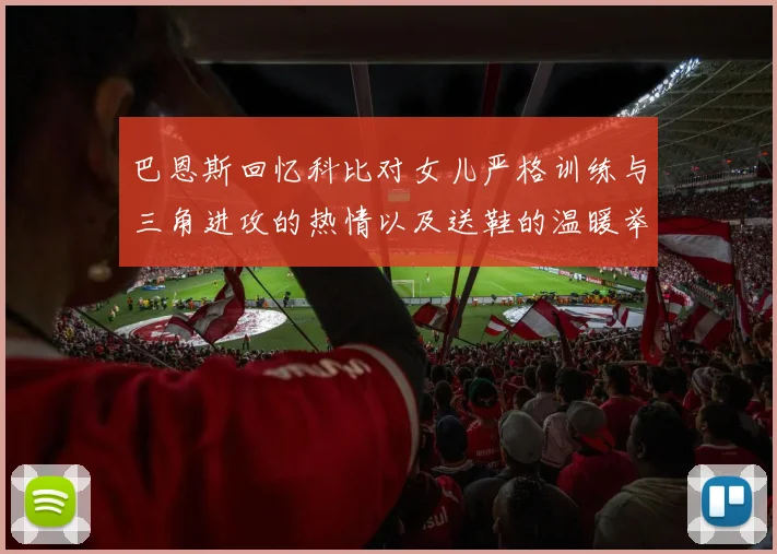 巴恩斯回忆科比对女儿严格训练与三角进攻的热情以及送鞋的温暖举动