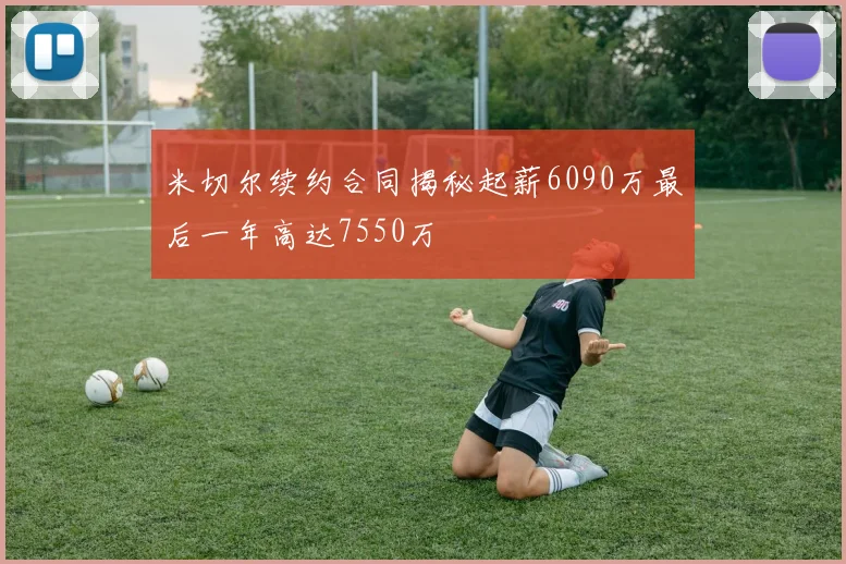 米切尔续约合同揭秘起薪6090万最后一年高达7550万