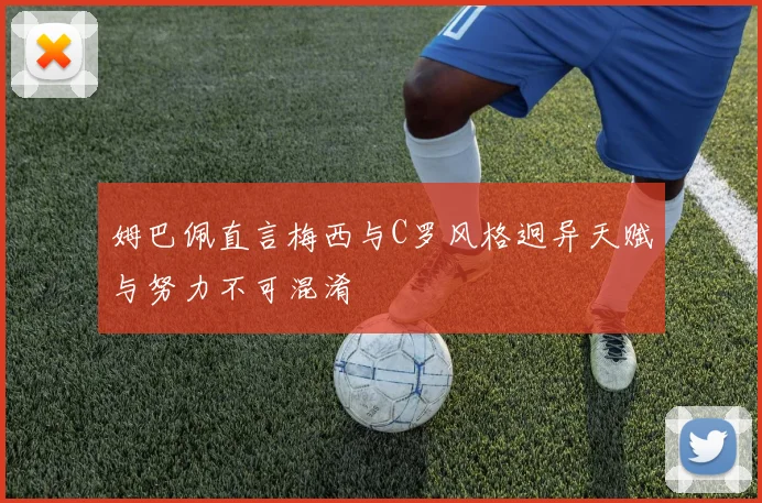 姆巴佩直言梅西与C罗风格迥异天赋与努力不可混淆