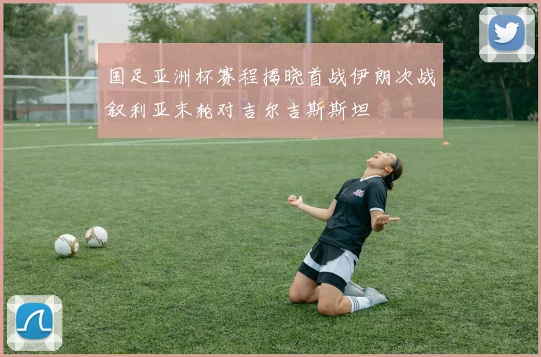 国足亚洲杯赛程揭晓首战伊朗次战叙利亚末轮对吉尔吉斯斯坦