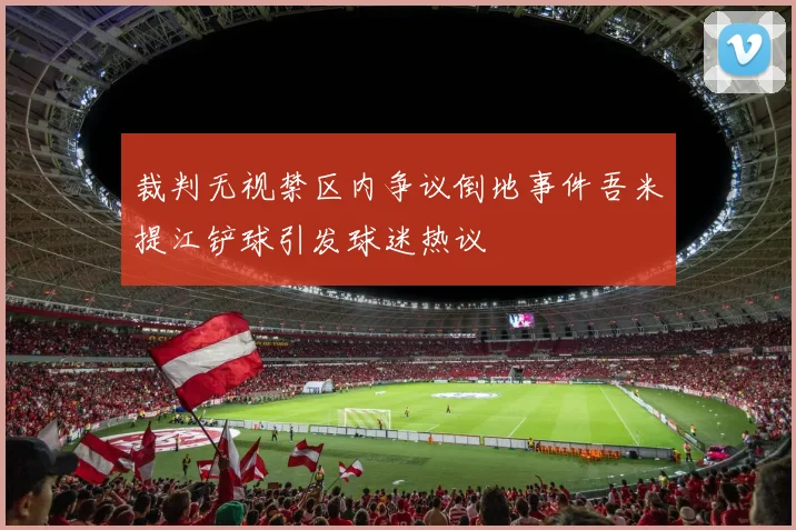 裁判无视禁区内争议倒地事件吾米提江铲球引发球迷热议