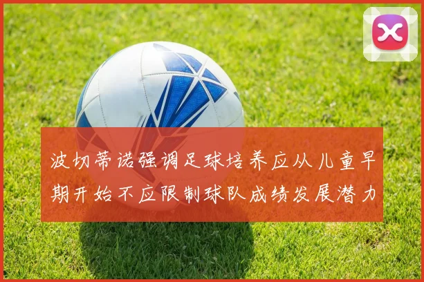 波切蒂诺强调足球培养应从儿童早期开始不应限制球队成绩发展潜力