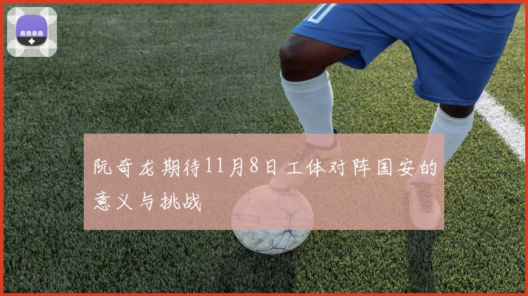 阮奇龙期待11月8日工体对阵国安的意义与挑战