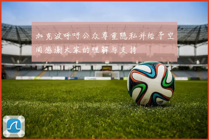 加克波呼吁公众尊重隐私并给予空间感谢大家的理解与支持