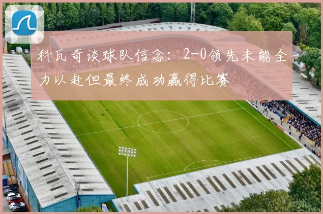 科瓦奇谈球队信念：2-0领先未能全力以赴但最终成功赢得比赛