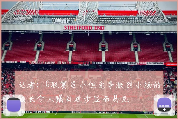 记者：G联赛虽小但竞争激烈小杨的成长令人瞩目进步显而易见