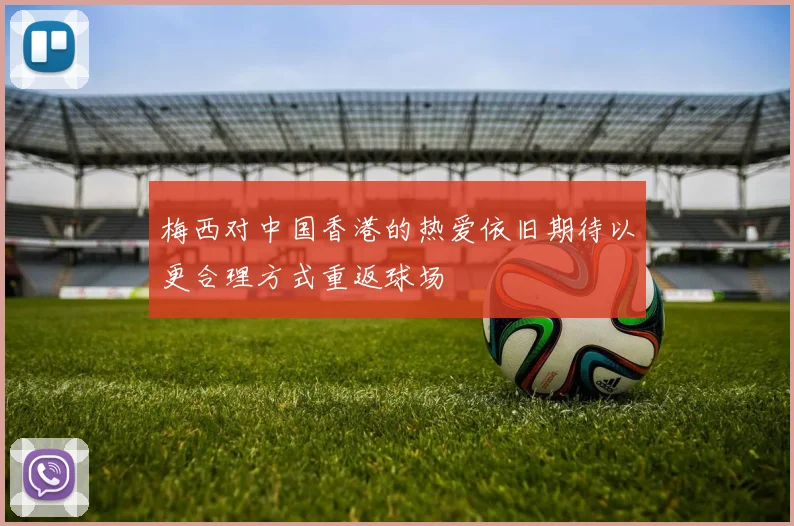 梅西对中国香港的热爱依旧期待以更合理方式重返球场