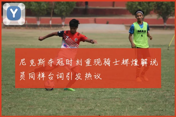 尼克斯夺冠时刻重现骑士辉煌解说员同样台词引发热议