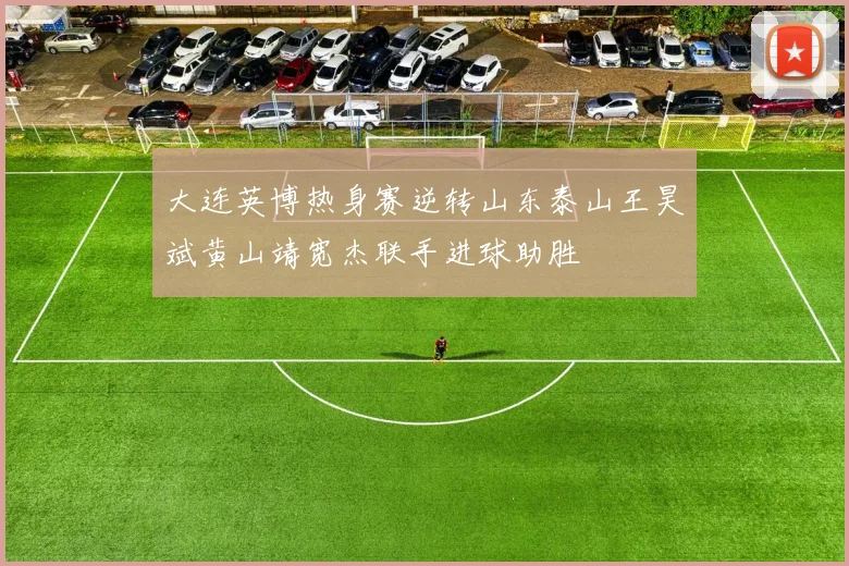 大连英博热身赛逆转山东泰山王昊斌黄山靖宽杰联手进球助胜