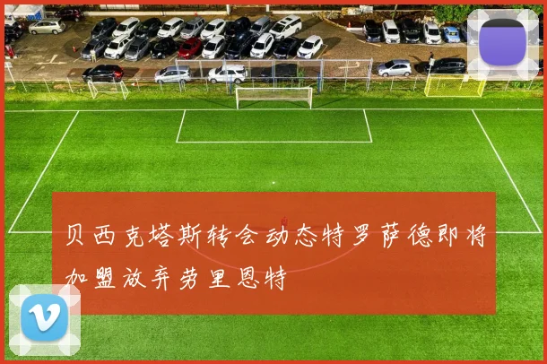 贝西克塔斯转会动态特罗萨德即将加盟放弃劳里恩特